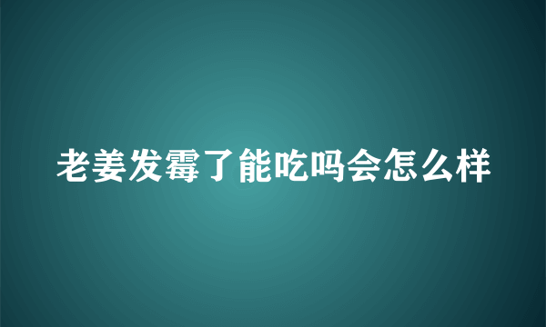 老姜发霉了能吃吗会怎么样