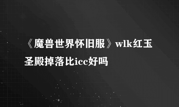 《魔兽世界怀旧服》wlk红玉圣殿掉落比icc好吗