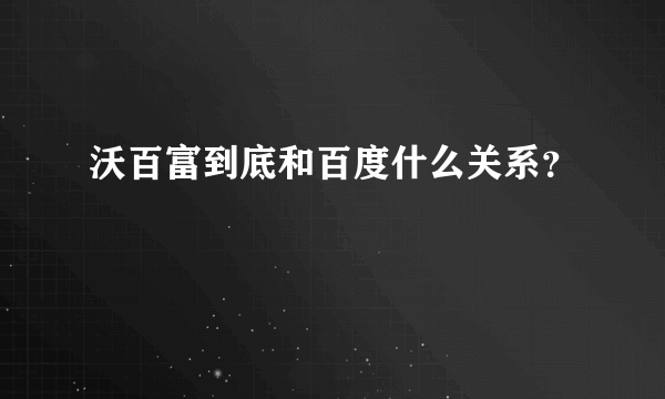 沃百富到底和百度什么关系？