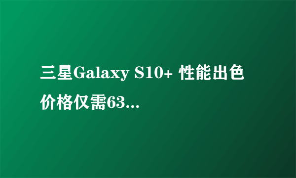 三星Galaxy S10+ 性能出色 价格仅需6359入手不后悔
