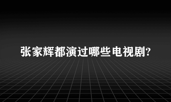 张家辉都演过哪些电视剧?