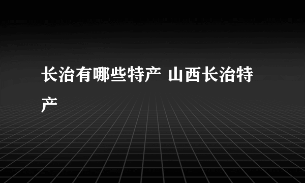 长治有哪些特产 山西长治特产