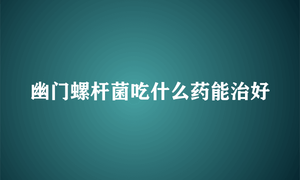 幽门螺杆菌吃什么药能治好