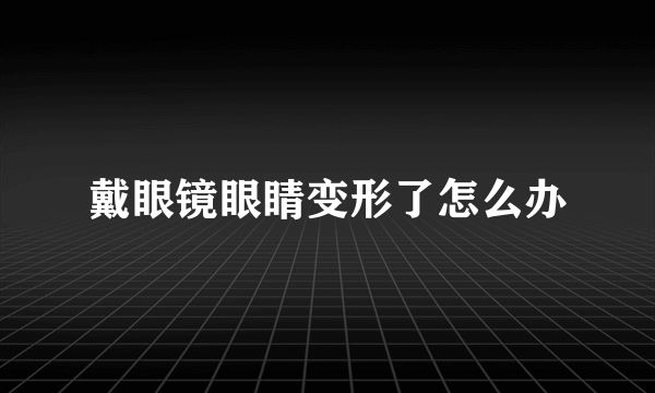 戴眼镜眼睛变形了怎么办