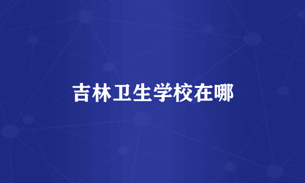 吉林卫生学校在哪