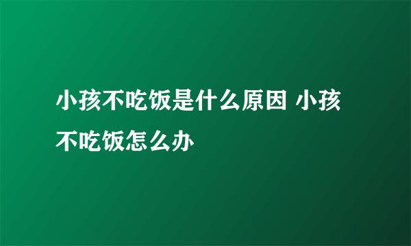 小孩不吃饭是什么原因 小孩不吃饭怎么办
