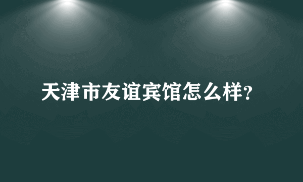 天津市友谊宾馆怎么样？