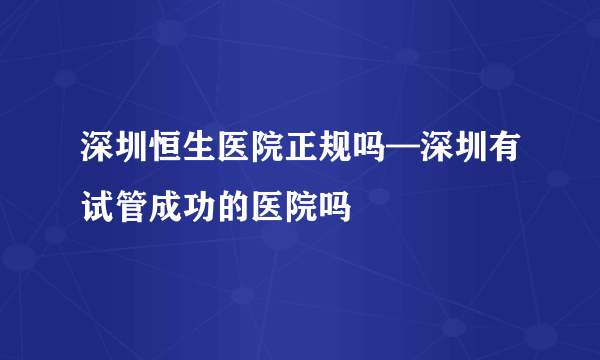 深圳恒生医院正规吗—深圳有试管成功的医院吗