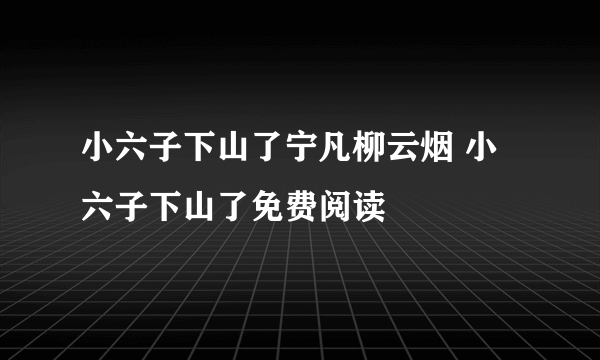 小六子下山了宁凡柳云烟 小六子下山了免费阅读