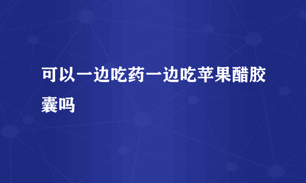 可以一边吃药一边吃苹果醋胶囊吗