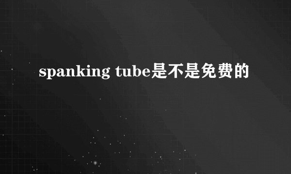 spanking tube是不是免费的
