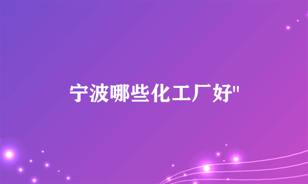 宁波哪些化工厂好