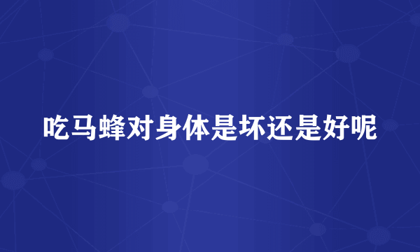 吃马蜂对身体是坏还是好呢