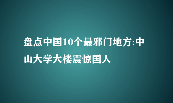 盘点中国10个最邪门地方:中山大学大楼震惊国人