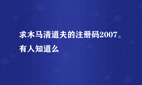 求木马清道夫的注册码2007。有人知道么