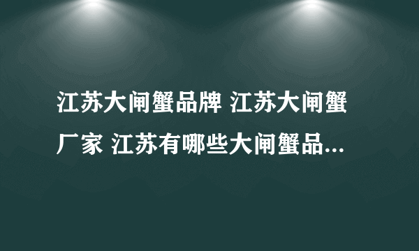 江苏大闸蟹品牌 江苏大闸蟹厂家 江苏有哪些大闸蟹品牌【品牌库】