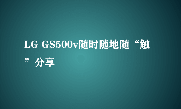 LG GS500v随时随地随“触”分享