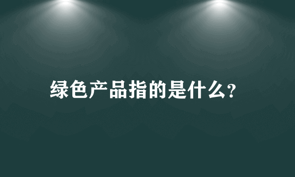 绿色产品指的是什么？