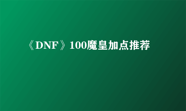 《DNF》100魔皇加点推荐