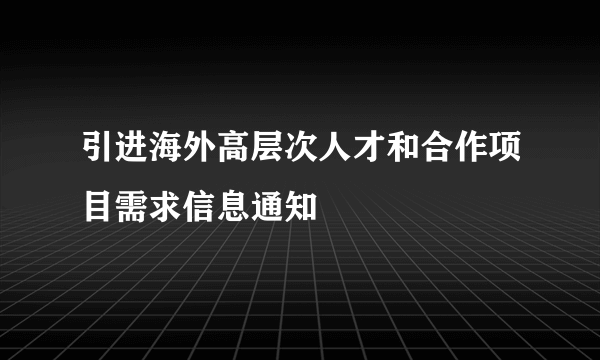 引进海外高层次人才和合作项目需求信息通知