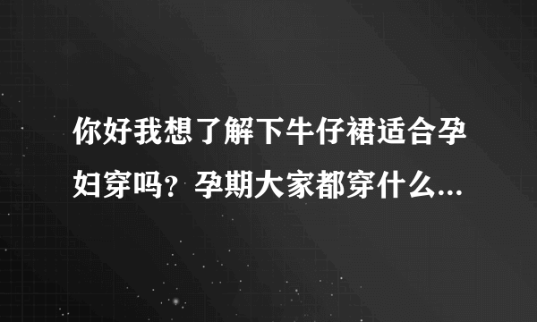 你好我想了解下牛仔裙适合孕妇穿吗？孕期大家都穿什么材质的衣...