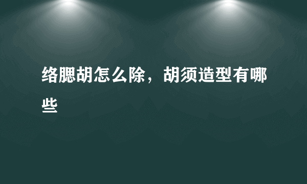 络腮胡怎么除，胡须造型有哪些