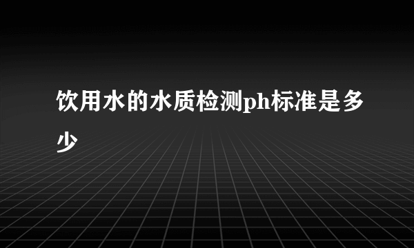 饮用水的水质检测ph标准是多少