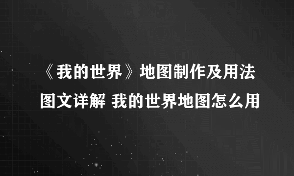 《我的世界》地图制作及用法图文详解 我的世界地图怎么用