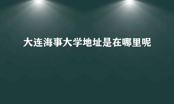 大连海事大学地址是在哪里呢