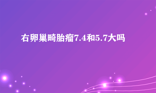 右卵巢畸胎瘤7.4和5.7大吗