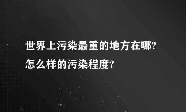 世界上污染最重的地方在哪?怎么样的污染程度?
