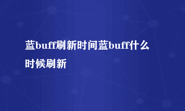 蓝buff刷新时间蓝buff什么时候刷新