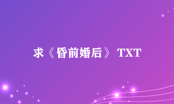 求《昏前婚后》 TXT