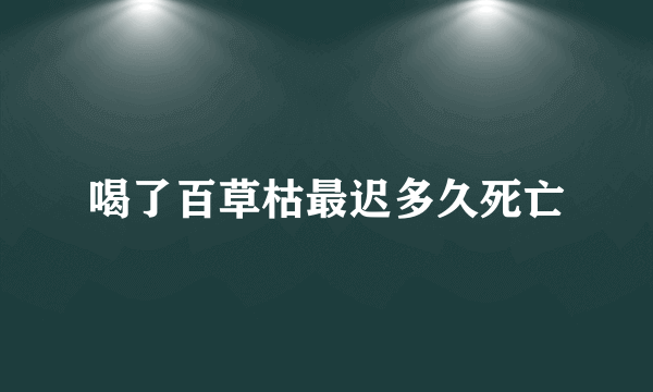 喝了百草枯最迟多久死亡