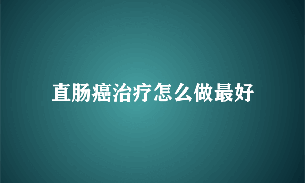 直肠癌治疗怎么做最好