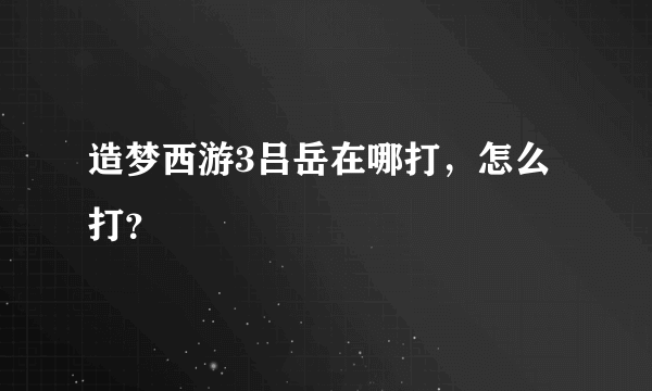 造梦西游3吕岳在哪打，怎么打？