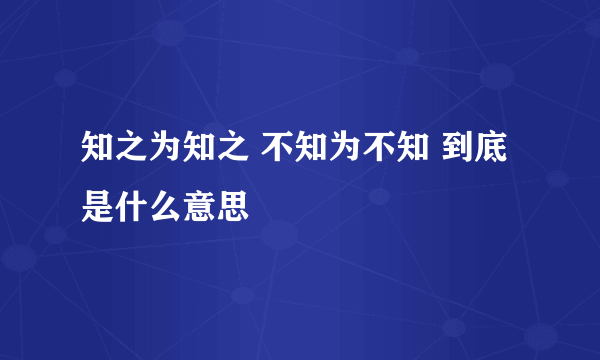 知之为知之 不知为不知 到底是什么意思