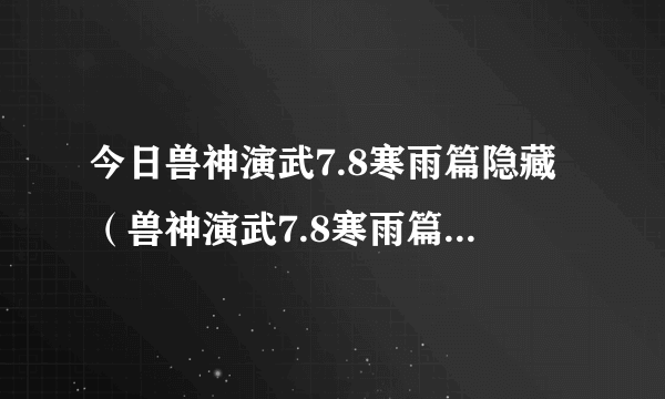 今日兽神演武7.8寒雨篇隐藏（兽神演武7.8寒雨篇装备合成）