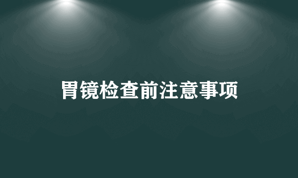 胃镜检查前注意事项