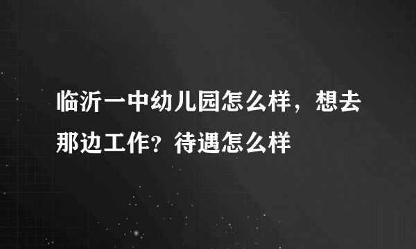 临沂一中幼儿园怎么样，想去那边工作？待遇怎么样