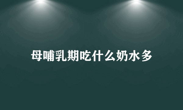 母哺乳期吃什么奶水多