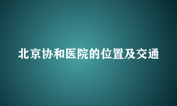北京协和医院的位置及交通