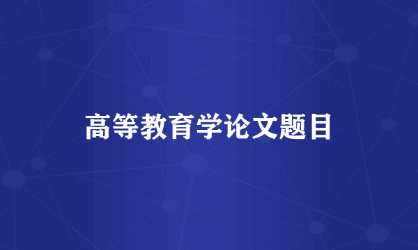 高等教育学论文题目