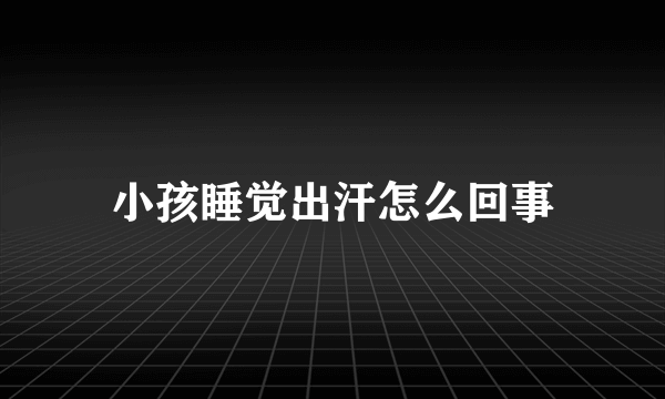 小孩睡觉出汗怎么回事