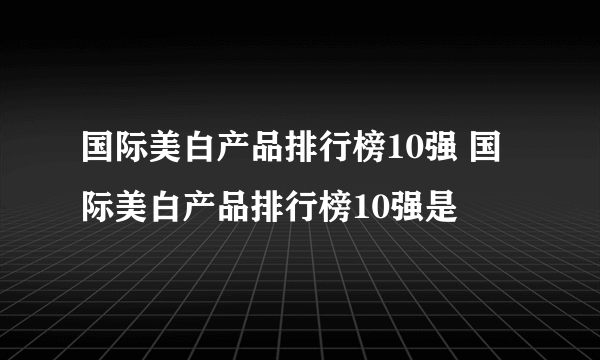 国际美白产品排行榜10强 国际美白产品排行榜10强是