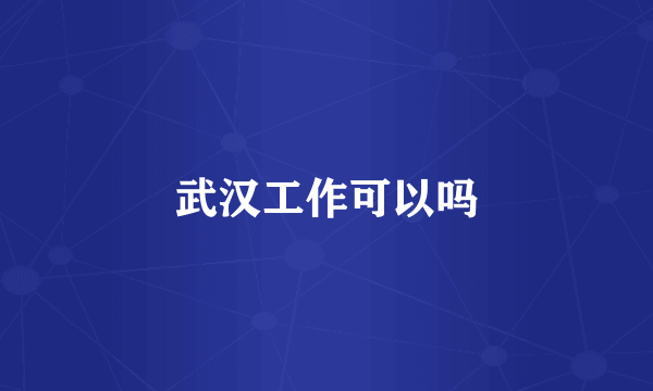 武汉工作可以吗
