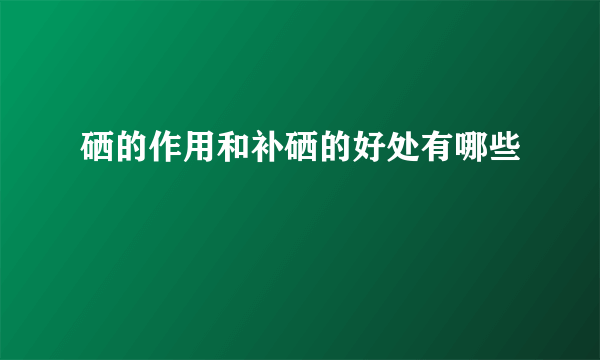 硒的作用和补硒的好处有哪些