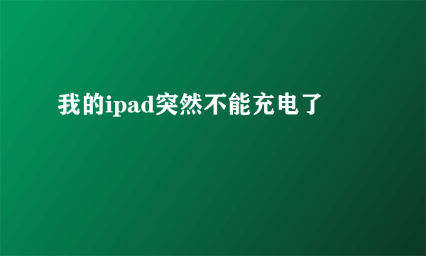 我的ipad突然不能充电了