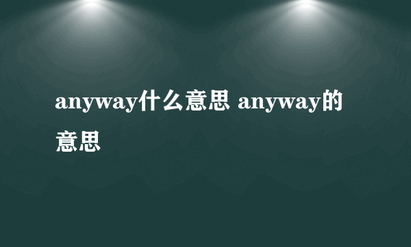 anyway什么意思 anyway的意思
