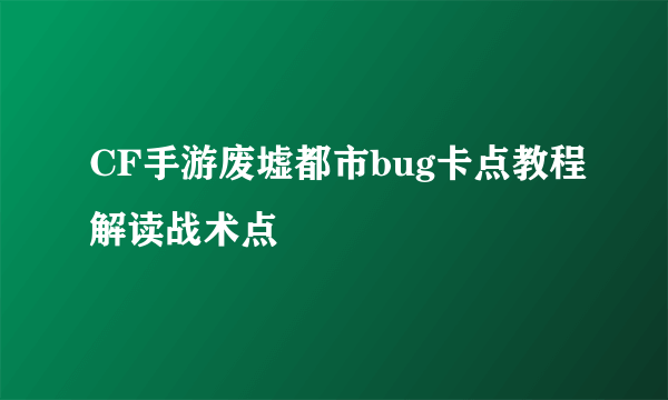 CF手游废墟都市bug卡点教程解读战术点